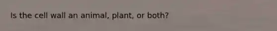 Is the cell wall an animal, plant, or both?