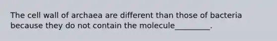 The cell wall of archaea are different than those of bacteria because they do not contain the molecule_________.