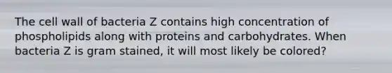 The cell wall of bacteria Z contains high concentration of phospholipids along with proteins and carbohydrates. When bacteria Z is gram stained, it will most likely be colored?