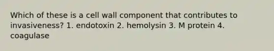 Which of these is a cell wall component that contributes to invasiveness? 1. endotoxin 2. hemolysin 3. M protein 4. coagulase