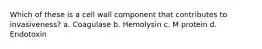 Which of these is a cell wall component that contributes to invasiveness? a. Coagulase b. Hemolysin c. M protein d. Endotoxin