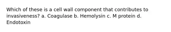 Which of these is a cell wall component that contributes to invasiveness? a. Coagulase b. Hemolysin c. M protein d. Endotoxin