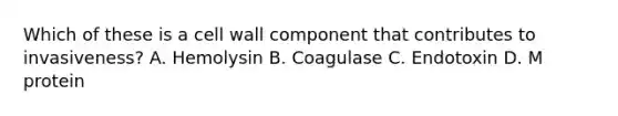 Which of these is a cell wall component that contributes to invasiveness? A. Hemolysin B. Coagulase C. Endotoxin D. M protein