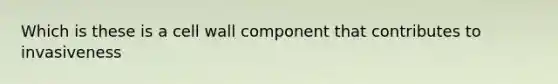 Which is these is a cell wall component that contributes to invasiveness