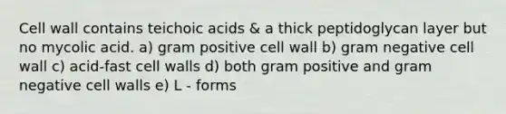 Cell wall contains teichoic acids & a thick peptidoglycan layer but no mycolic acid. a) gram positive cell wall b) gram negative cell wall c) acid-fast cell walls d) both gram positive and gram negative cell walls e) L - forms