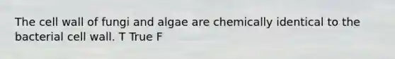 The cell wall of fungi and algae are chemically identical to the bacterial cell wall. T True F