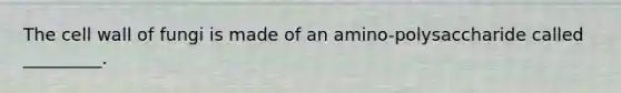 The cell wall of fungi is made of an amino-polysaccharide called _________.