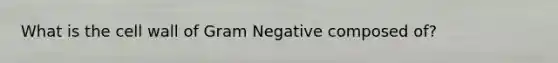 What is the cell wall of Gram Negative composed of?