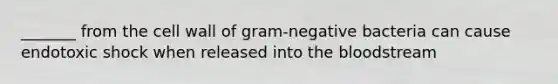 _______ from the cell wall of gram-negative bacteria can cause endotoxic shock when released into the bloodstream