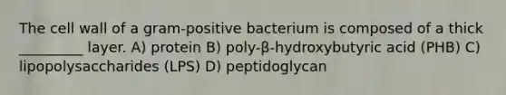 The cell wall of a gram-positive bacterium is composed of a thick _________ layer. A) protein B) poly-β-hydroxybutyric acid (PHB) C) lipopolysaccharides (LPS) D) peptidoglycan