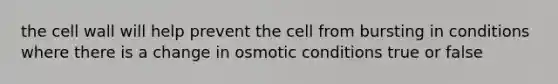 the cell wall will help prevent the cell from bursting in conditions where there is a change in osmotic conditions true or false