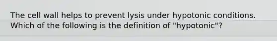 The cell wall helps to prevent lysis under hypotonic conditions. Which of the following is the definition of "hypotonic"?