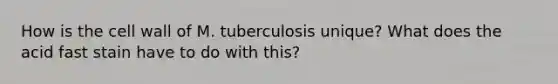 How is the cell wall of M. tuberculosis unique? What does the acid fast stain have to do with this?