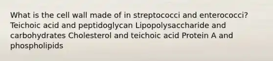 What is the cell wall made of in streptococci and enterococci? Teichoic acid and peptidoglycan Lipopolysaccharide and carbohydrates Cholesterol and teichoic acid Protein A and phospholipids