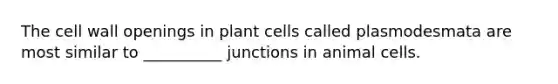 The cell wall openings in plant cells called plasmodesmata are most similar to __________ junctions in animal cells.