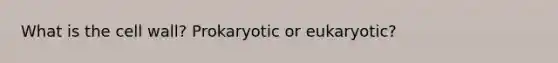 What is the cell wall? Prokaryotic or eukaryotic?