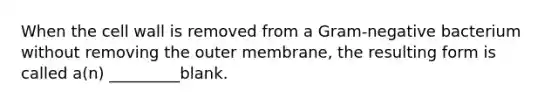 When the cell wall is removed from a Gram-negative bacterium without removing the outer membrane, the resulting form is called a(n) _________blank.