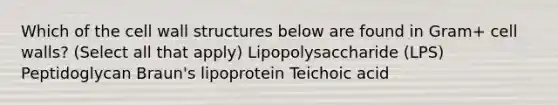 Which of the cell wall structures below are found in Gram+ cell walls? (Select all that apply) Lipopolysaccharide (LPS) Peptidoglycan Braun's lipoprotein Teichoic acid