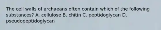 The cell walls of archaeans often contain which of the following substances? A. cellulose B. chitin C. peptidoglycan D. pseudopeptidoglycan