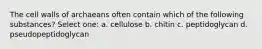 The cell walls of archaeans often contain which of the following substances? Select one: a. cellulose b. chitin c. peptidoglycan d. pseudopeptidoglycan