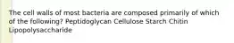 The cell walls of most bacteria are composed primarily of which of the following? Peptidoglycan Cellulose Starch Chitin Lipopolysaccharide