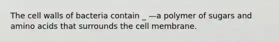 The cell walls of bacteria contain _ —a polymer of sugars and amino acids that surrounds the cell membrane.