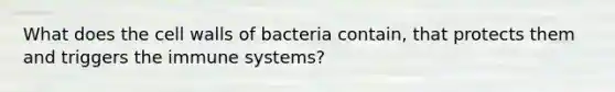 What does the cell walls of bacteria contain, that protects them and triggers the immune systems?