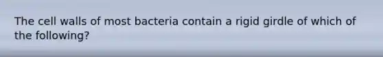 The cell walls of most bacteria contain a rigid girdle of which of the following?