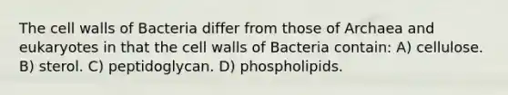 The cell walls of Bacteria differ from those of Archaea and eukaryotes in that the cell walls of Bacteria contain: A) cellulose. B) sterol. C) peptidoglycan. D) phospholipids.