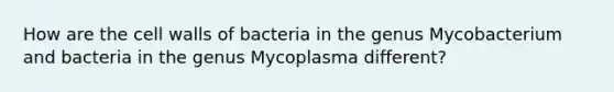 How are the cell walls of bacteria in the genus Mycobacterium and bacteria in the genus Mycoplasma different?