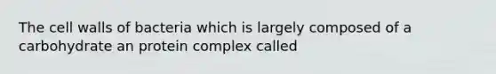 The cell walls of bacteria which is largely composed of a carbohydrate an protein complex called