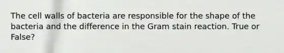 The cell walls of bacteria are responsible for the shape of the bacteria and the difference in the Gram stain reaction. True or False?