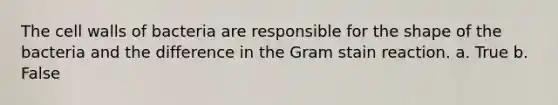 The cell walls of bacteria are responsible for the shape of the bacteria and the difference in the Gram stain reaction. a. True b. False