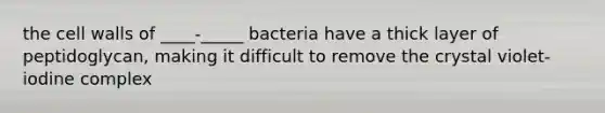 the cell walls of ____-_____ bacteria have a thick layer of peptidoglycan, making it difficult to remove the crystal violet- iodine complex