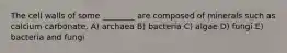 The cell walls of some ________ are composed of minerals such as calcium carbonate. A) archaea B) bacteria C) algae D) fungi E) bacteria and fungi