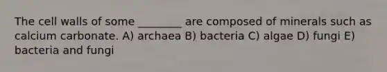 The cell walls of some ________ are composed of minerals such as calcium carbonate. A) archaea B) bacteria C) algae D) fungi E) bacteria and fungi