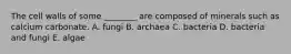 The cell walls of some ________ are composed of minerals such as calcium carbonate. A. fungi B. archaea C. bacteria D. bacteria and fungi E. algae