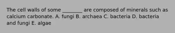 The cell walls of some ________ are composed of minerals such as calcium carbonate. A. fungi B. archaea C. bacteria D. bacteria and fungi E. algae