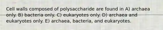 Cell walls composed of polysaccharide are found in A) archaea only. B) bacteria only. C) eukaryotes only. D) archaea and eukaryotes only. E) archaea, bacteria, and eukaryotes.