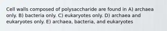 Cell walls composed of polysaccharide are found in A) archaea only. B) bacteria only. C) eukaryotes only. D) archaea and eukaryotes only. E) archaea, bacteria, and eukaryotes