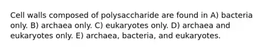 Cell walls composed of polysaccharide are found in A) bacteria only. B) archaea only. C) eukaryotes only. D) archaea and eukaryotes only. E) archaea, bacteria, and eukaryotes.