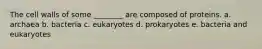 The cell walls of some ________ are composed of proteins. a. archaea b. bacteria c. eukaryotes d. prokaryotes e. bacteria and eukaryotes