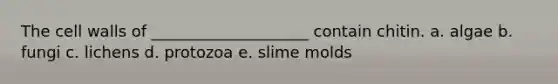 The cell walls of ____________________ contain chitin. a. algae b. fungi c. lichens d. protozoa e. slime molds