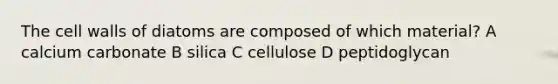 The cell walls of diatoms are composed of which material? A calcium carbonate B silica C cellulose D peptidoglycan