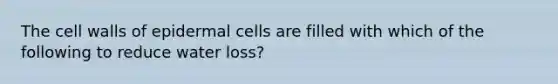 The cell walls of epidermal cells are filled with which of the following to reduce water loss?