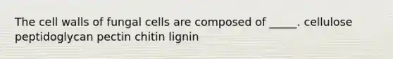 The cell walls of fungal cells are composed of _____. cellulose peptidoglycan pectin chitin lignin