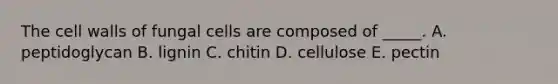 The cell walls of fungal cells are composed of _____. A. peptidoglycan B. lignin C. chitin D. cellulose E. pectin