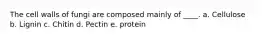 The cell walls of fungi are composed mainly of ____. a. Cellulose b. Lignin c. Chitin d. Pectin e. protein