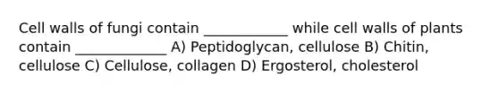 Cell walls of fungi contain ____________ while cell walls of plants contain _____________ A) Peptidoglycan, cellulose B) Chitin, cellulose C) Cellulose, collagen D) Ergosterol, cholesterol