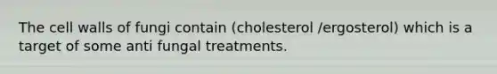 The cell walls of fungi contain (cholesterol /ergosterol) which is a target of some anti fungal treatments.